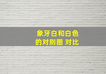 象牙白和白色的对别图 对比